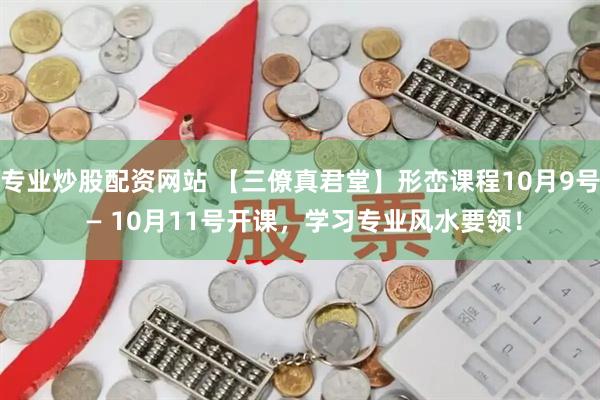 专业炒股配资网站 【三僚真君堂】形峦课程10月9号 — 10月11号开课，学习专业风水要领！