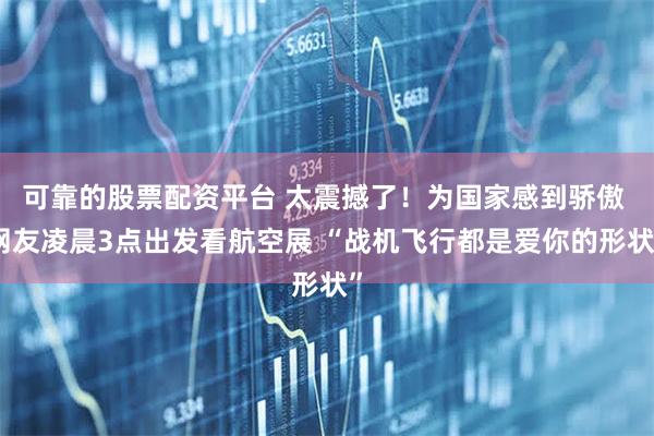 可靠的股票配资平台 太震撼了！为国家感到骄傲 网友凌晨3点出发看航空展 “战机飞行都是爱你的形状”