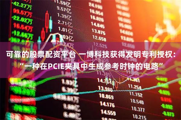 可靠的股票配资平台 一博科技获得发明专利授权：“一种在PCIE夹具中生成参考时钟的电路”