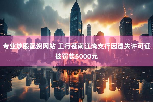 专业炒股配资网站 工行苍南江湾支行因遗失许可证被罚款5000元