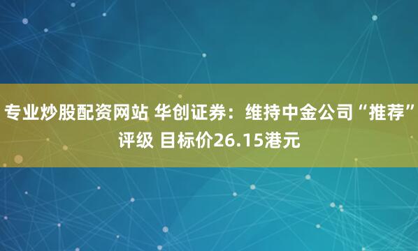 专业炒股配资网站 华创证券：维持中金公司“推荐”评级 目标价26.15港元