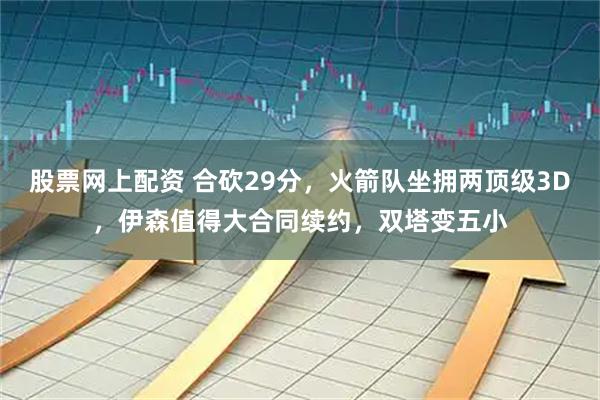 股票网上配资 合砍29分，火箭队坐拥两顶级3D，伊森值得大合同续约，双塔变五小