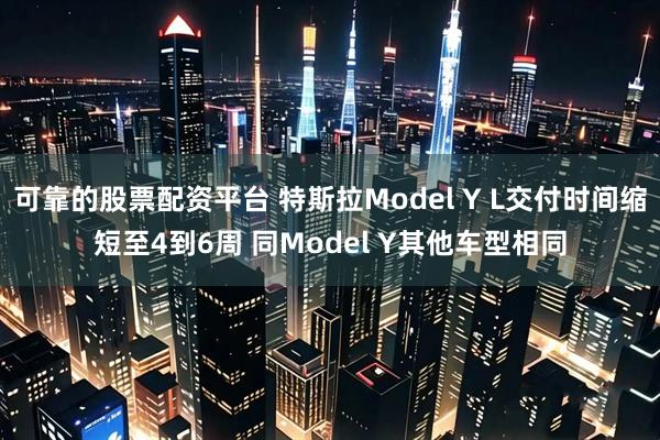 可靠的股票配资平台 特斯拉Model Y L交付时间缩短至4到6周 同Model Y其他车型相同