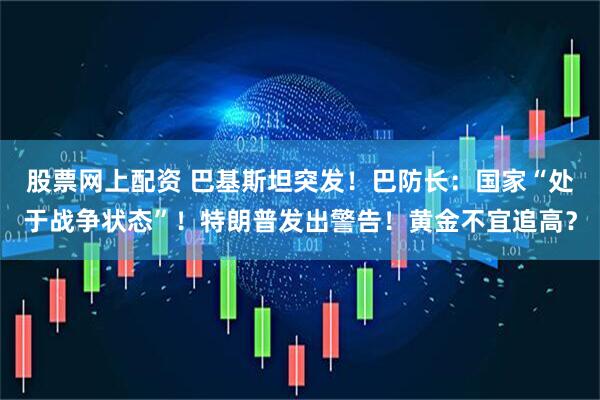 股票网上配资 巴基斯坦突发！巴防长：国家“处于战争状态”！特朗普发出警告！黄金不宜追高？