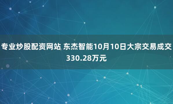 专业炒股配资网站 东杰智能10月10日大宗交易成交330.28万元