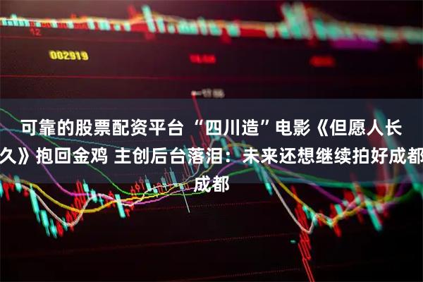 可靠的股票配资平台 “四川造”电影《但愿人长久》抱回金鸡 主创后台落泪：未来还想继续拍好成都