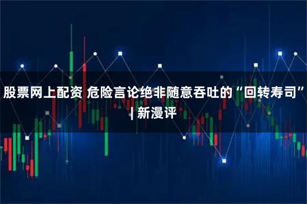 股票网上配资 危险言论绝非随意吞吐的“回转寿司”| 新漫评