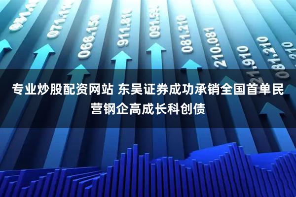 专业炒股配资网站 东吴证券成功承销全国首单民营钢企高成长科创债