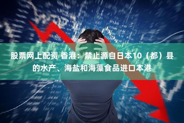 股票网上配资 香港:禁止源自日本10(都)县的水产、海盐和海藻食品进口本港