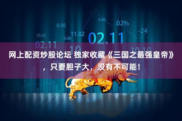 网上配资炒股论坛 独家收藏《三国之最强皇帝》，只要胆子大，没有不可能！