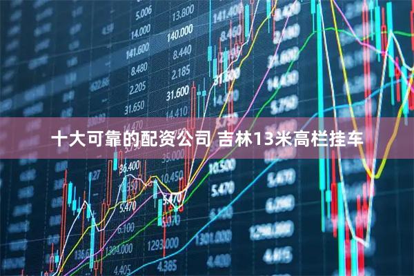 十大可靠的配资公司 吉林13米高栏挂车