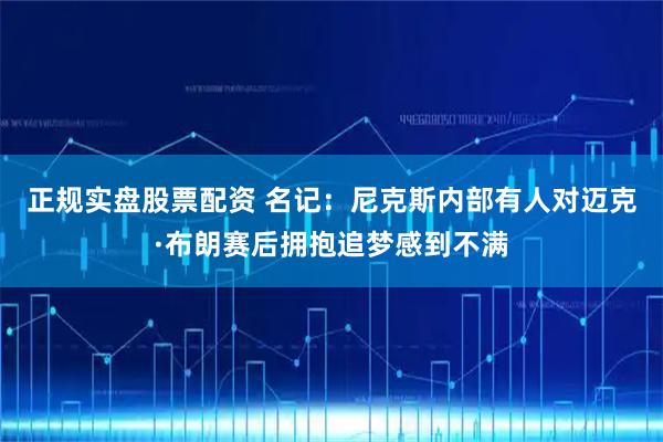 正规实盘股票配资 名记：尼克斯内部有人对迈克·布朗赛后拥抱追梦感到不满