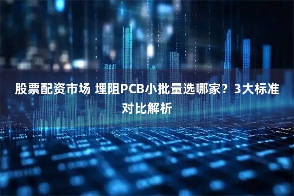 股票配资市场 埋阻PCB小批量选哪家?3大标准对比解析
