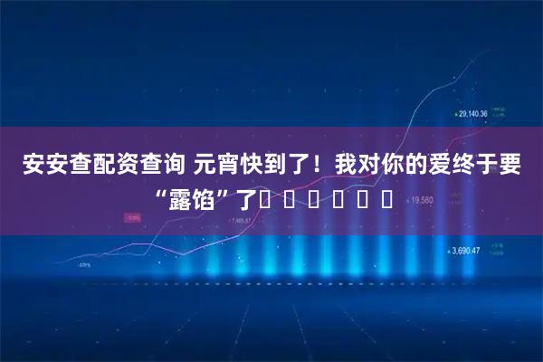安安查配资查询 元宵快到了！我对你的爱终于要“露馅”了˗ˋˏˎˊ˗