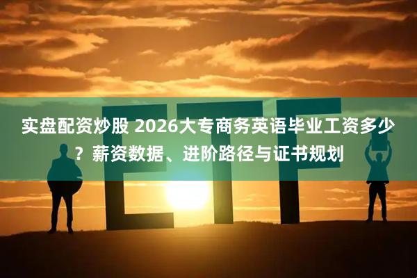实盘配资炒股 2026大专商务英语毕业工资多少?薪资数据、进阶路径与证书规划