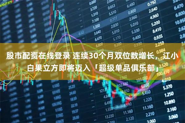 股市配资在线登录 连续30个月双位数增长，江小白果立方即将迈入「超级单品俱乐部」