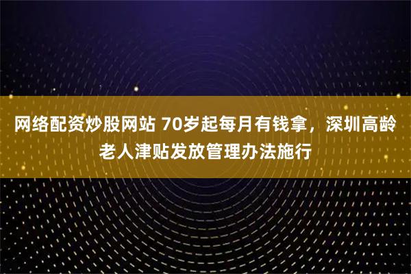 网络配资炒股网站 70岁起每月有钱拿，深圳高龄老人津贴发放管理办法施行