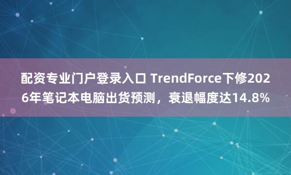 配资专业门户登录入口 TrendForce下修2026年笔记本电脑出货预测，衰退幅度达14.8%