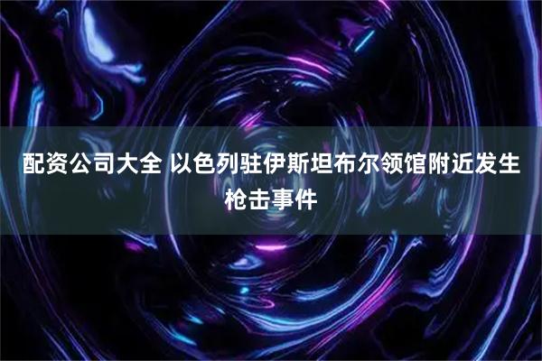 配资公司大全 以色列驻伊斯坦布尔领馆附近发生枪击事件