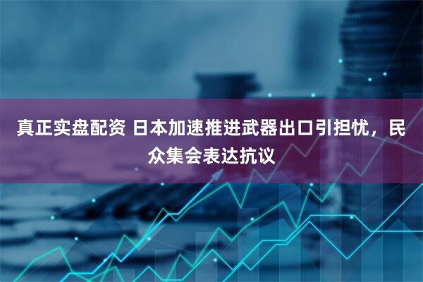 真正实盘配资 日本加速推进武器出口引担忧，民众集会表达抗议