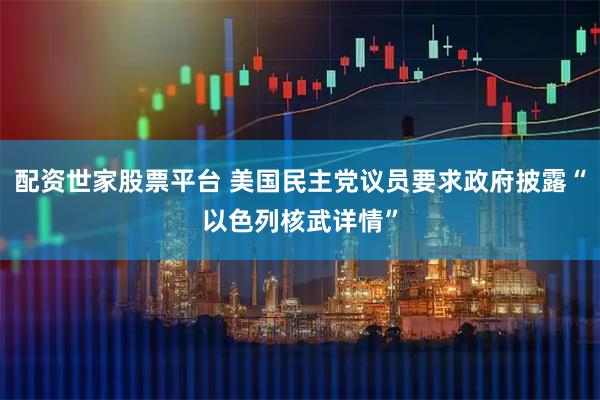 配资世家股票平台 美国民主党议员要求政府披露“以色列核武详情”