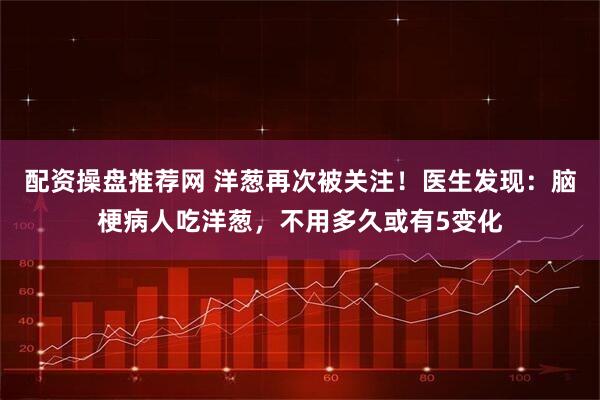 配资操盘推荐网 洋葱再次被关注！医生发现：脑梗病人吃洋葱，不用多久或有5变化