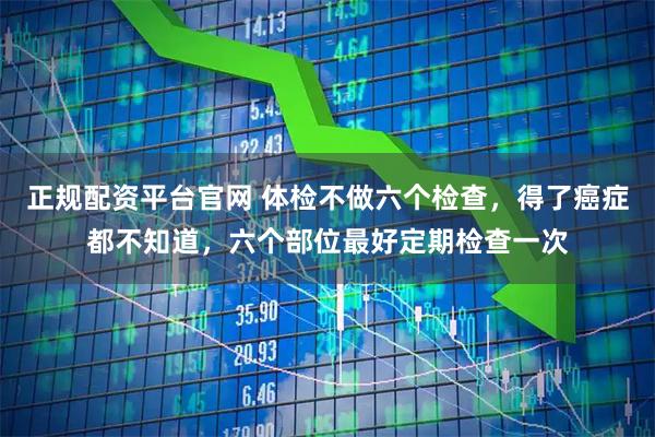 正规配资平台官网 体检不做六个检查，得了癌症都不知道，六个部位最好定期检查一次