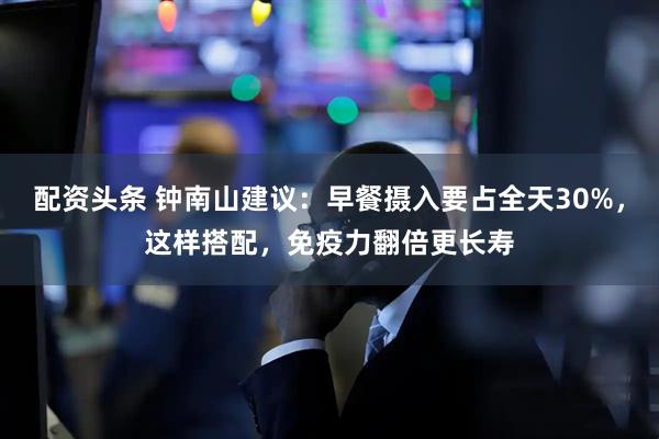 配资头条 钟南山建议:早餐摄入要占全天30%,这样搭配,免疫力翻倍更长寿
