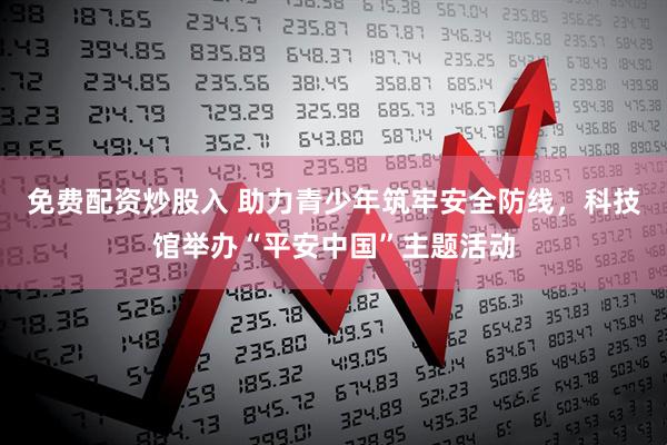 免费配资炒股入 助力青少年筑牢安全防线，科技馆举办“平安中国”主题活动