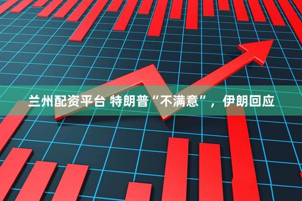 兰州配资平台 特朗普“不满意”，伊朗回应