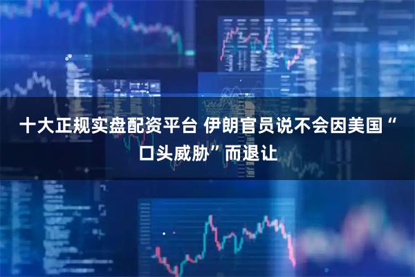 十大正规实盘配资平台 伊朗官员说不会因美国“口头威胁”而退让