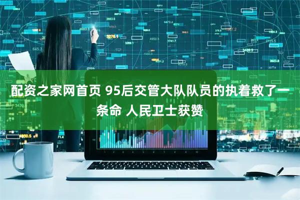 配资之家网首页 95后交管大队队员的执着救了一条命 人民卫士获赞