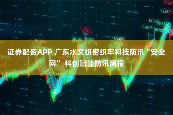 证券配资APP 广东水文织密织牢科技防汛“安全网” 科创赋能防汛测报