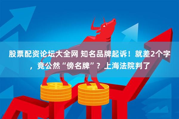 股票配资论坛大全网 知名品牌起诉！就差2个字，竟公然“傍名牌”？上海法院判了