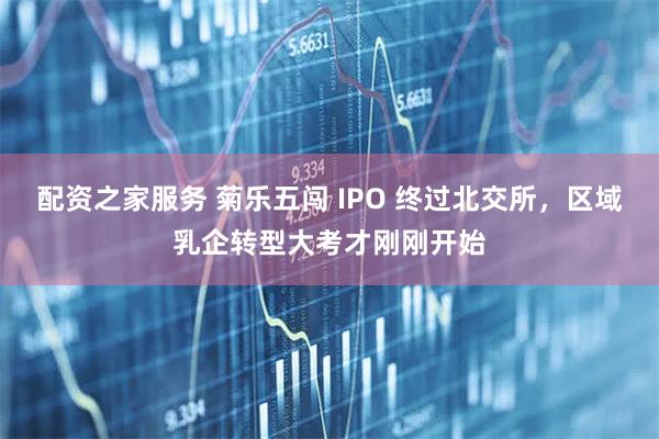 配资之家服务 菊乐五闯 IPO 终过北交所,区域乳企转型大考才刚刚开始